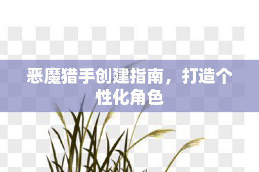 恶魔猎手创建指南，打造个性化角色