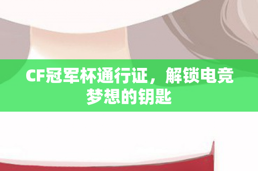 CF冠军杯通行证，解锁电竞梦想的钥匙
