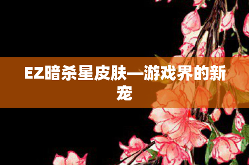 EZ暗杀星皮肤—游戏界的新宠 EZ暗杀星皮肤—游戏界的新宠