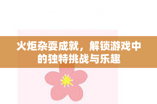 火炬杂耍成就，解锁游戏中的独特挑战与乐趣