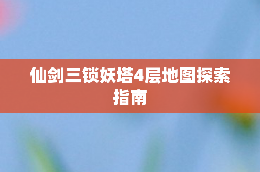仙剑三锁妖塔4层地图探索指南