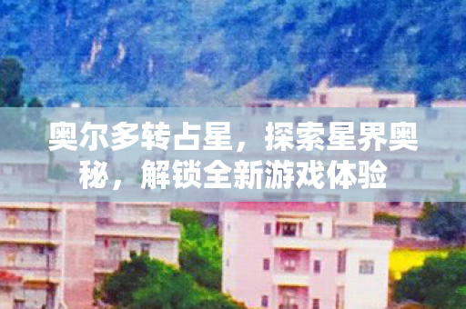 奥尔多转占星，探索星界奥秘，解锁全新游戏体验