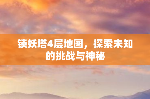 锁妖塔4层地图，探索未知的挑战与神秘