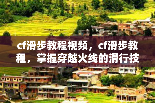 cf滑步教程视频，cf滑步教程，掌握穿越火线的滑行技巧