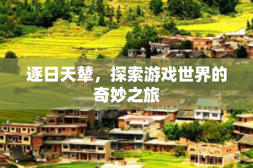 逐日天辇，探索游戏世界的奇妙之旅