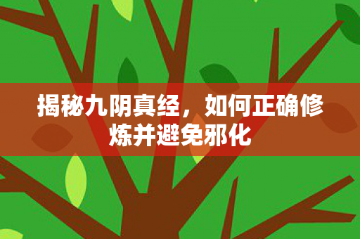 揭秘九阴真经,如何正确修炼并避免邪化 揭秘九阴真经,如何正确修炼并避免邪化