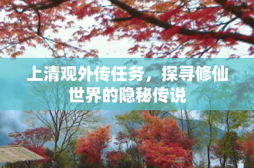 上清观外传任务，探寻修仙世界的隐秘传说