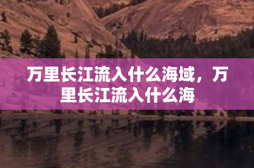 万里长江流入什么海域，万里长江流入什么海