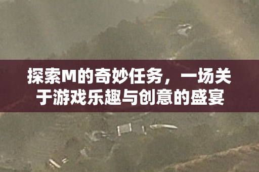 探索M的奇妙任务，一场关于游戏乐趣与创意的盛宴