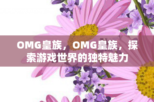 OMG皇族，OMG皇族，探索游戏世界的独特魅力