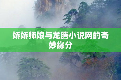 娇娇师娘与龙腾小说网的奇妙缘分