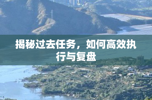 揭秘过去任务，如何高效执行与复盘