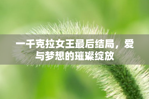 一千克拉女王最后结局，爱与梦想的璀璨绽放