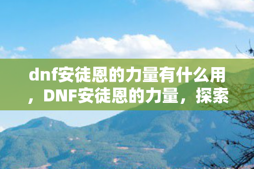 dnf安徒恩的力量有什么用，DNF安徒恩的力量，探索游戏中的无尽挑战与荣耀