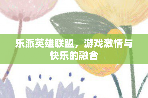 乐派英雄联盟，游戏激情与快乐的融合