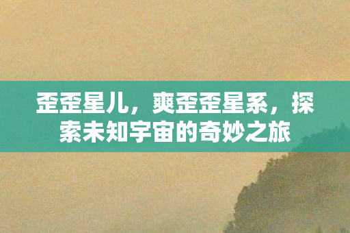 歪歪星儿，爽歪歪星系，探索未知宇宙的奇妙之旅