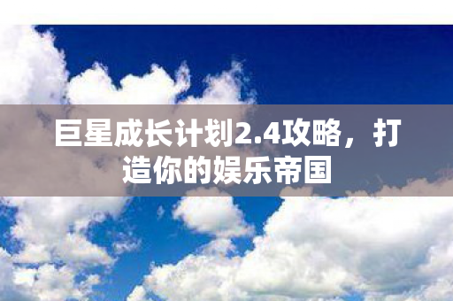 巨星成长计划2.4攻略，打造你的娱乐帝国