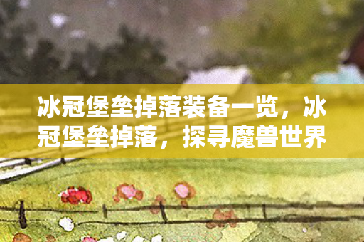 冰冠堡垒掉落装备一览，冰冠堡垒掉落，探寻魔兽世界的珍贵宝藏