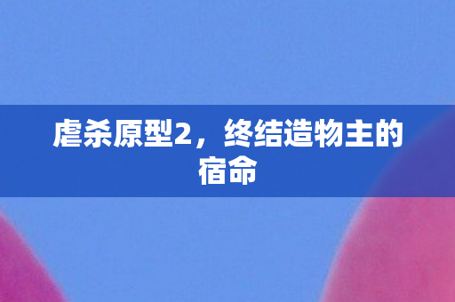 虐杀原型2，终结造物主的宿命