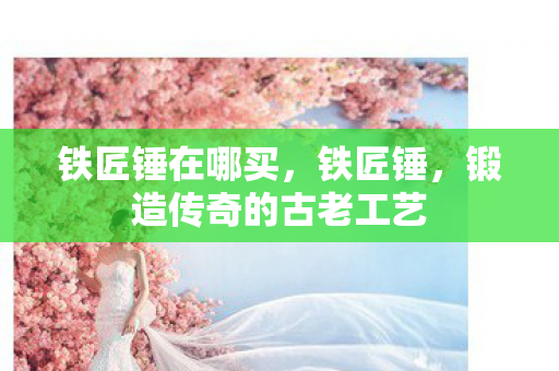 铁匠锤在哪买，铁匠锤，锻造传奇的古老工艺