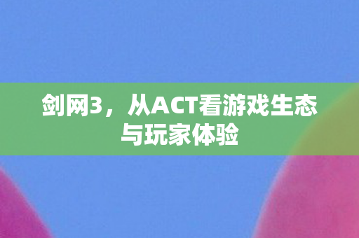 剑网3，从ACT看游戏生态与玩家体验