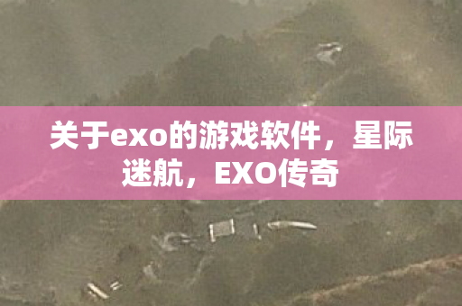关于exo的游戏软件，星际迷航，EXO传奇