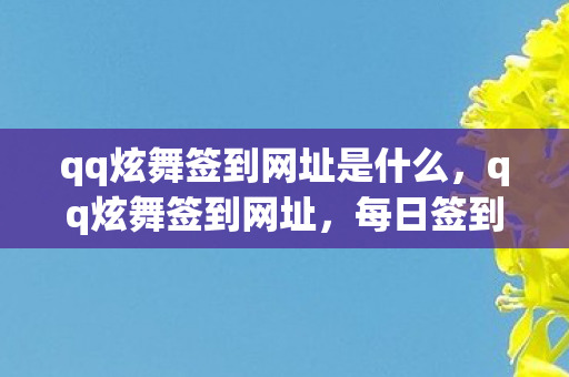 qq炫舞签到网址是什么，qq炫舞签到网址，每日签到，领取丰厚奖励