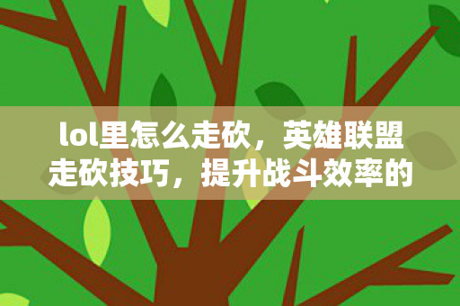 lol里怎么走砍，英雄联盟走砍技巧，提升战斗效率的关键步骤