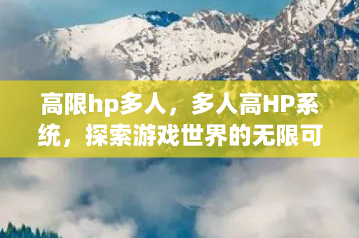 高限hp多人，多人高HP系统，探索游戏世界的无限可能