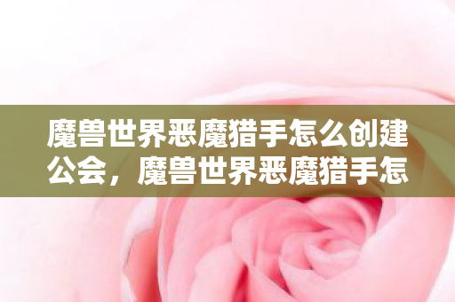魔兽世界恶魔猎手怎么创建公会，魔兽世界恶魔猎手怎么创建
