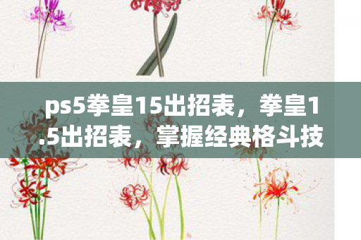 ps5拳皇15出招表，拳皇1.5出招表，掌握经典格斗技，重温热血战斗