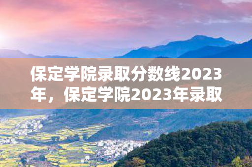 保定学院录取分数线2023年，保定学院2023年录取分数线公布