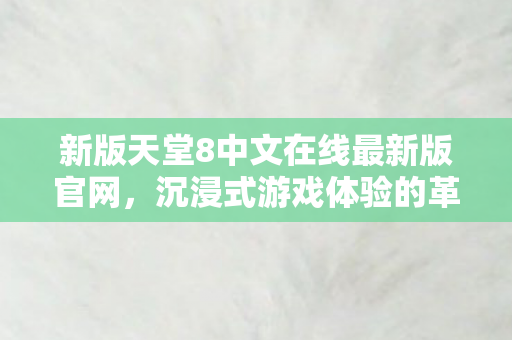 新版天堂8中文在线最新版官网，沉浸式游戏体验的革新