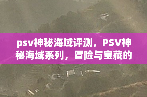 psv神秘海域评测，PSV神秘海域系列，冒险与宝藏的完美结合