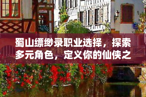 蜀山缥缈录职业选择，探索多元角色，定义你的仙侠之旅