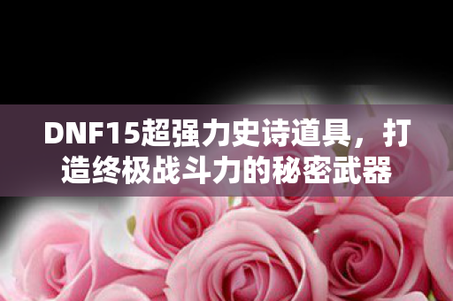 DNF15超强力史诗道具，打造终极战斗力的秘密武器