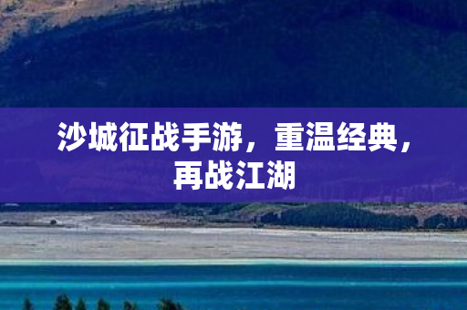 沙城征战手游，重温经典，再战江湖