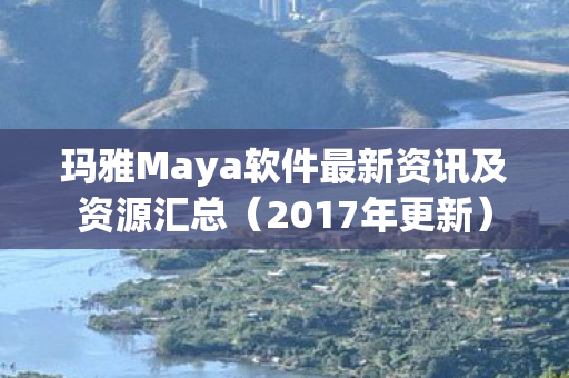 玛雅Maya软件最新资讯及资源汇总（2017年更新）