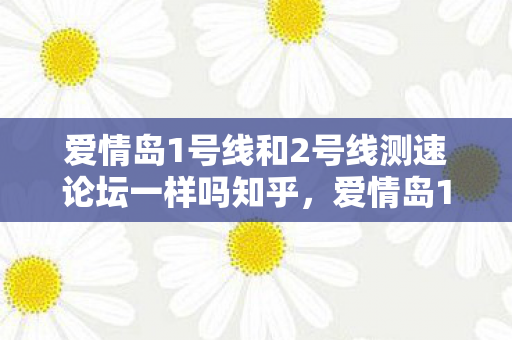 爱情岛1号线和2号线测速论坛一样吗知乎，爱情岛1号线与2号线，速度与激情的浪漫之旅
