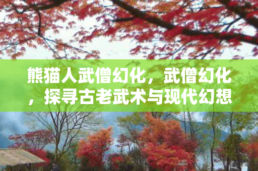 熊猫人武僧幻化，武僧幻化，探寻古老武术与现代幻想的奇妙融合