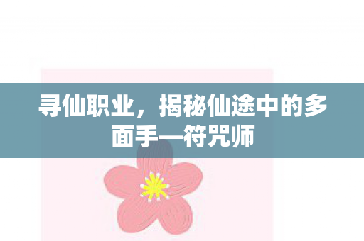 寻仙职业，揭秘仙途中的多面手—符咒师