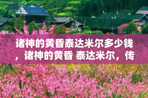 诸神的黄昏泰达米尔多少钱，诸神的黄昏 泰达米尔，传奇世界的终焉与新生