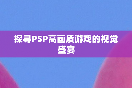 探寻PSP高画质游戏的视觉盛宴