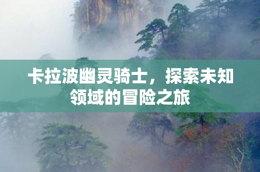 卡拉波幽灵骑士，探索未知领域的冒险之旅