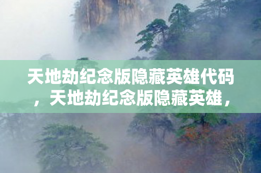 天地劫纪念版隐藏英雄代码，天地劫纪念版隐藏英雄，揭秘那些不为人知的传奇角色