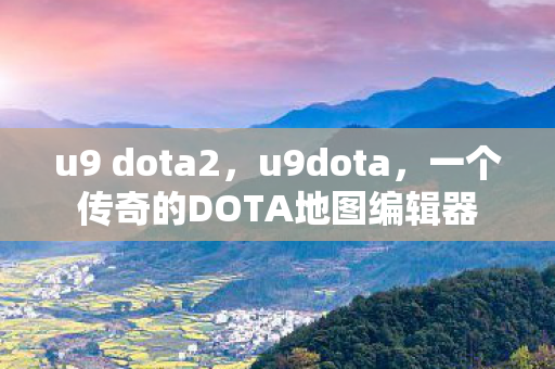 u9 dota2，u9dota，一个传奇的DOTA地图编辑器