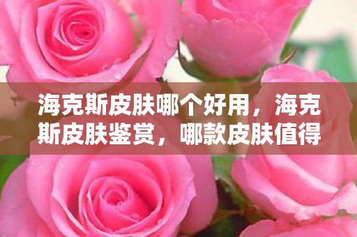 海克斯皮肤哪个好用，海克斯皮肤鉴赏，哪款皮肤值得入手？