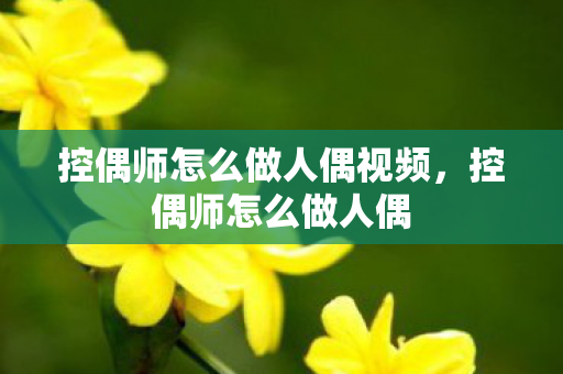 控偶师怎么做人偶视频，控偶师怎么做人偶