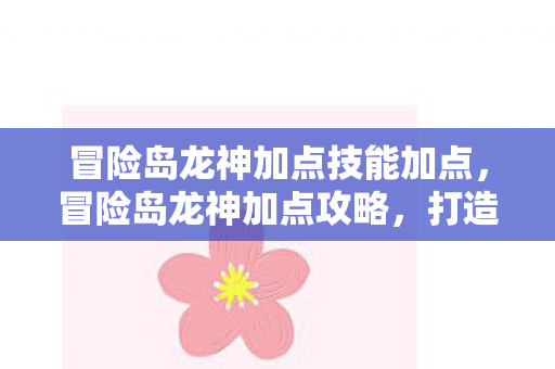 冒险岛龙神加点技能加点，冒险岛龙神加点攻略，打造最强龙神，助你征服冒险岛