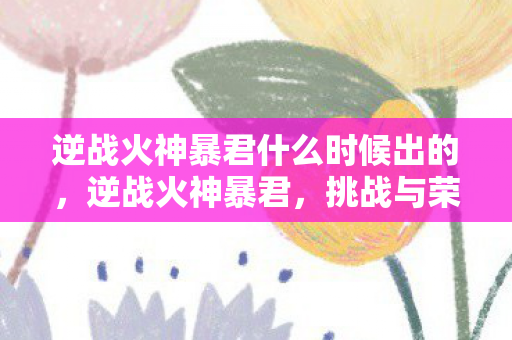 逆战火神暴君什么时候出的，逆战火神暴君，挑战与荣耀的战场